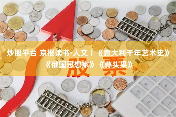 炒股平台 京报读书·人文丨《意大利千年艺术史》《俄国思想家》《蒜头果》