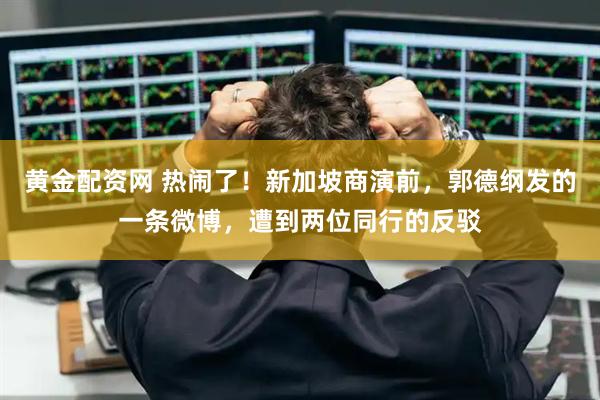 黄金配资网 热闹了！新加坡商演前，郭德纲发的一条微博，遭到两位同行的反驳