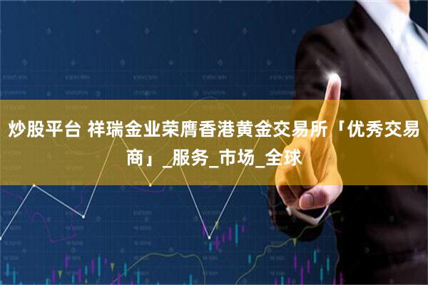 炒股平台 祥瑞金业荣膺香港黄金交易所「优秀交易商」_服务_市场_全球