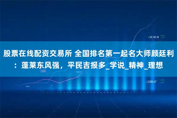 股票在线配资交易所 全国排名第一起名大师颜廷利：蓬莱东风强，平民吉报多_学说_精神_理想