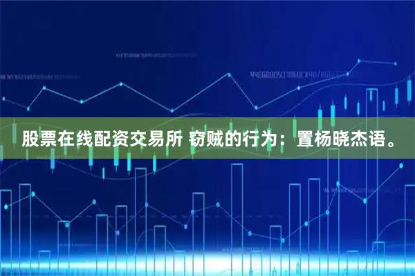 股票在线配资交易所 窃贼的行为:置杨晓杰语。