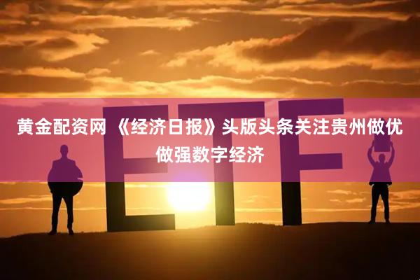 黄金配资网 《经济日报》头版头条关注贵州做优做强数字经济