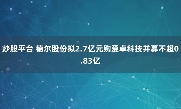 炒股平台 德尔股份拟2.7亿元购爱卓科技并募不超0.83亿