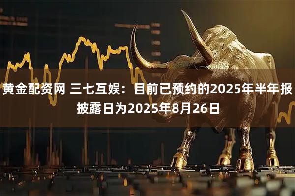 黄金配资网 三七互娱：目前已预约的2025年半年报披露日为2025年8月26日