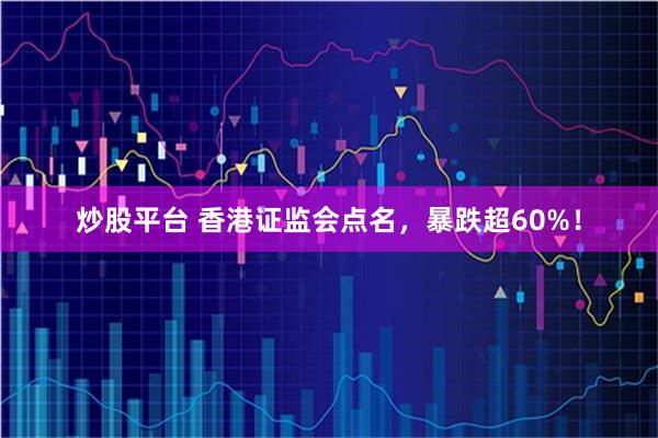 炒股平台 香港证监会点名,暴跌超60%!