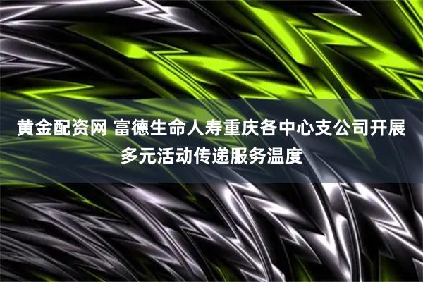 黄金配资网 富德生命人寿重庆各中心支公司开展多元活动传递服务温度