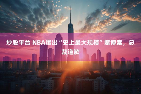 炒股平台 NBA爆出“史上最大规模”赌博案，总裁道歉