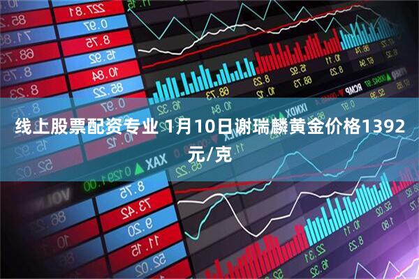 线上股票配资专业 1月10日谢瑞麟黄金价格1392元/克