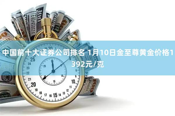 中国前十大证券公司排名 1月10日金至尊黄金价格1392元/克