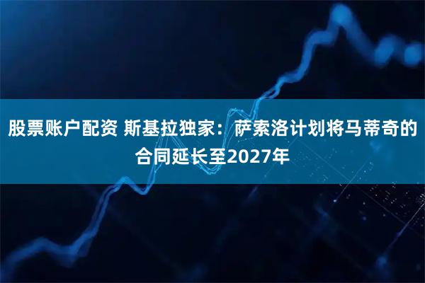 股票账户配资 斯基拉独家：萨索洛计划将马蒂奇的合同延长至2027年