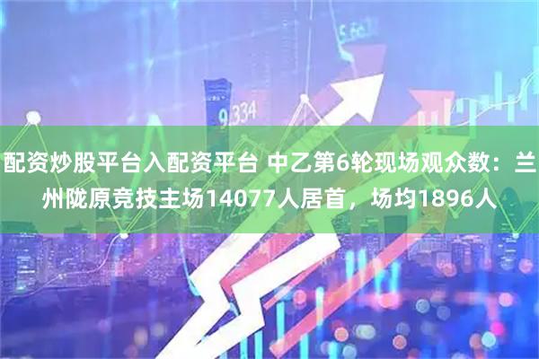 配资炒股平台入配资平台 中乙第6轮现场观众数：兰州陇原竞技主场14077人居首，场均1896人