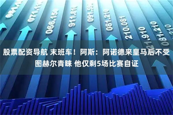 股票配资导航 末班车！阿斯：阿诺德来皇马后不受图赫尔青睐 他仅剩5场比赛自证