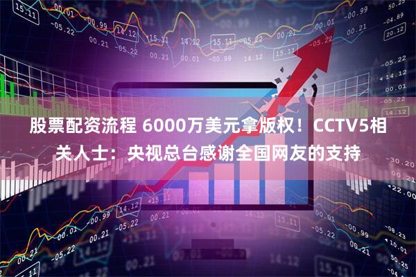 股票配资流程 6000万美元拿版权！CCTV5相关人士：央视总台感谢全国网友的支持