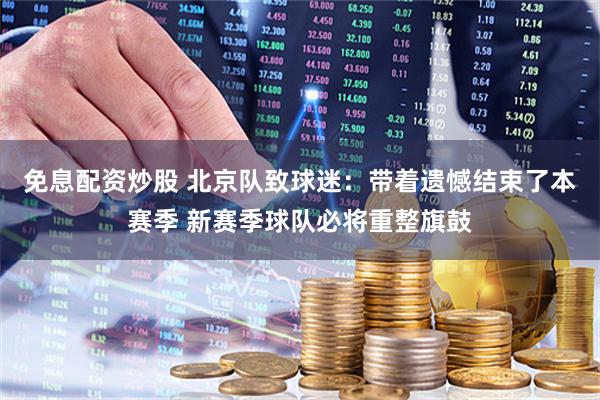免息配资炒股 北京队致球迷：带着遗憾结束了本赛季 新赛季球队必将重整旗鼓