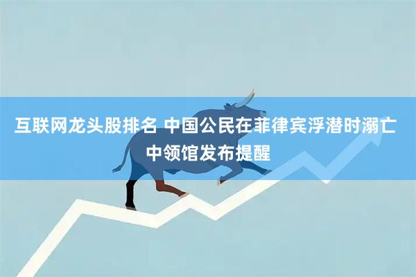 互联网龙头股排名 中国公民在菲律宾浮潜时溺亡 中领馆发布提醒