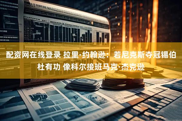 配资网在线登录 拉里·约翰逊：若尼克斯夺冠锡伯杜有功 像科尔接班马克·杰克逊