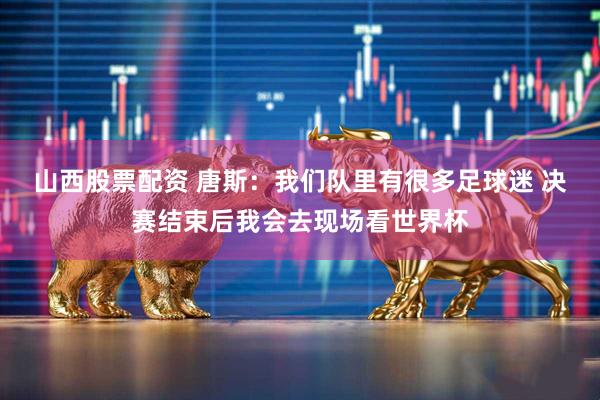 山西股票配资 唐斯：我们队里有很多足球迷 决赛结束后我会去现场看世界杯