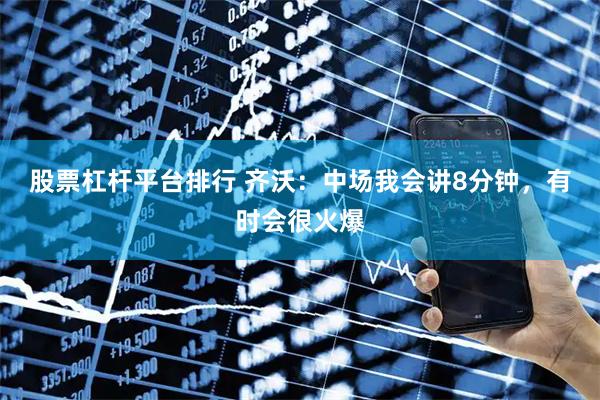 股票杠杆平台排行 齐沃：中场我会讲8分钟，有时会很火爆