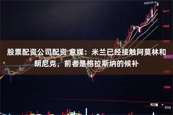 股票配资公司配资 意媒：米兰已经接触阿莫林和朗尼克，前者是格拉斯纳的候补
