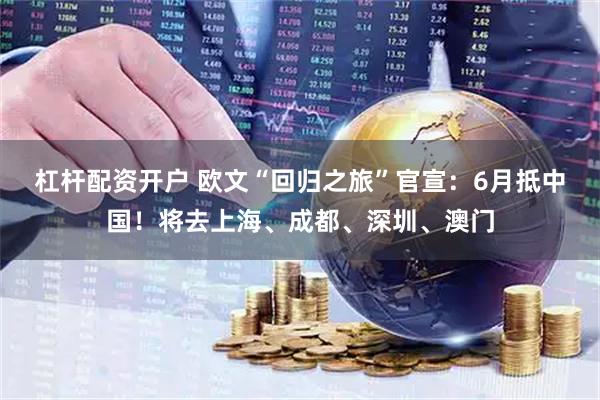 杠杆配资开户 欧文“回归之旅”官宣：6月抵中国！将去上海、成都、深圳、澳门