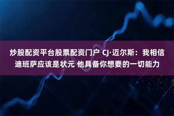 炒股配资平台股票配资门户 CJ·迈尔斯：我相信迪班萨应该是状元 他具备你想要的一切能力