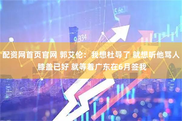 配资网首页官网 郭艾伦：我想杜导了 就想听他骂人 膝盖已好 就等着广东在6月签我